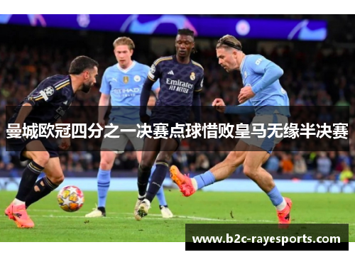 曼城欧冠四分之一决赛点球惜败皇马无缘半决赛 曼城欧冠四分之一决赛点球惜败皇马无缘半决赛