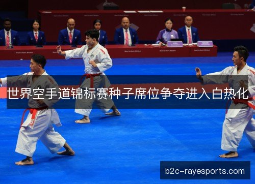 世界空手道锦标赛种子席位争夺进入白热化