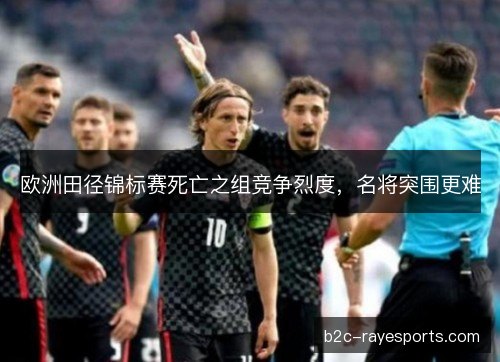 欧洲田径锦标赛死亡之组竞争烈度，名将突围更难